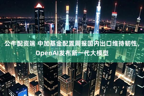 公牛配资端 中加基金配置周报国内出口维持韧性，OpenAI发布新一代大模型