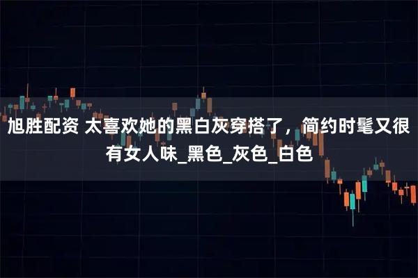 旭胜配资 太喜欢她的黑白灰穿搭了，简约时髦又很有女人味_黑色_灰色_白色