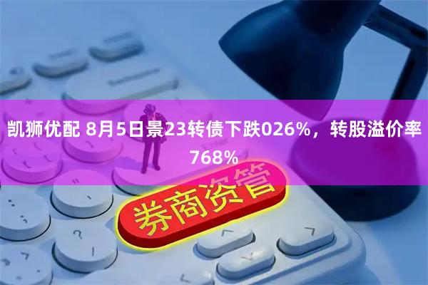 凯狮优配 8月5日景23转债下跌026%，转股溢价率768%