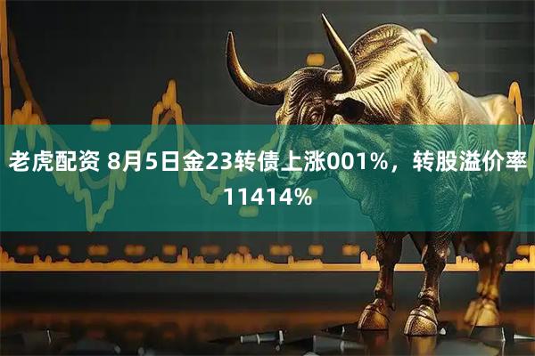 老虎配资 8月5日金23转债上涨001%，转股溢价率11414%