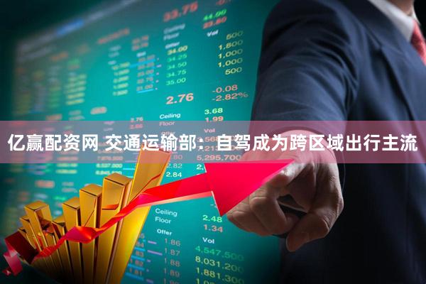 亿赢配资网 交通运输部：自驾成为跨区域出行主流