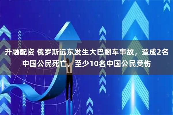 升融配资 俄罗斯远东发生大巴翻车事故，造成2名中国公民死亡，至少10名中国公民受伤