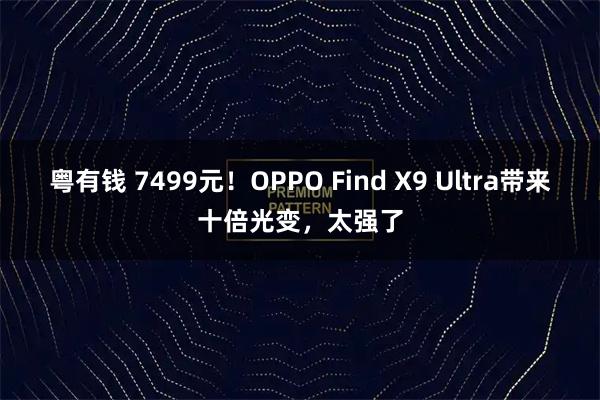 粤有钱 7499元！OPPO Find X9 Ultra带来十倍光变，太强了