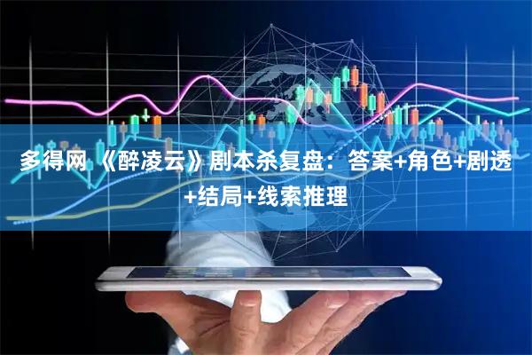 多得网 《醉凌云》剧本杀复盘：答案+角色+剧透+结局+线索推理