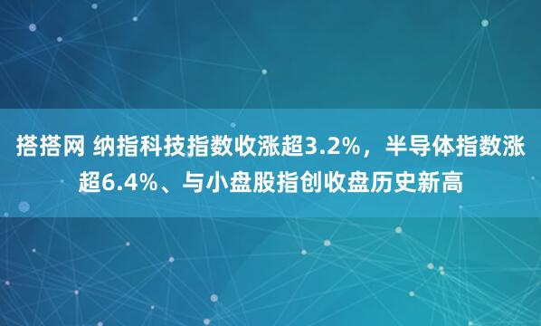 搭搭网 纳指科技指数收涨超3.2%，半导体指数涨超6.4%、与小盘股指创收盘历史新高
