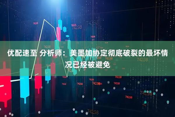 优配速至 分析师：美墨加协定彻底破裂的最坏情况已经被避免