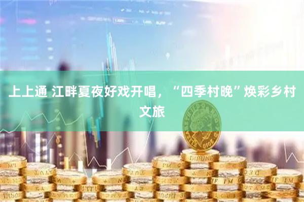 上上通 江畔夏夜好戏开唱，“四季村晚”焕彩乡村文旅